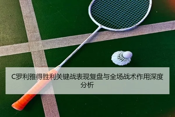 C罗利雅得胜利关键战表现复盘与全场战术作用深度分析