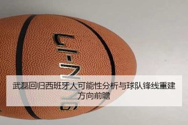 武磊回归西班牙人可能性分析与球队锋线重建方向前瞻