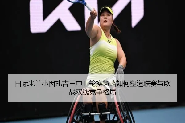 国际米兰小因扎吉三中卫轮换策略如何塑造联赛与欧战双线竞争格局
