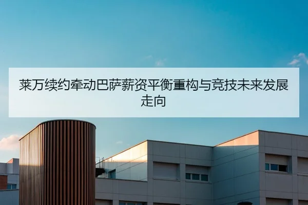 莱万续约牵动巴萨薪资平衡重构与竞技未来发展走向