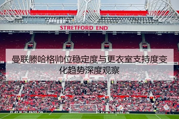 曼联滕哈格帅位稳定度与更衣室支持度变化趋势深度观察