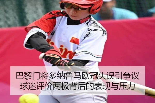 巴黎门将多纳鲁马欧冠失误引争议 球迷评价两极背后的表现与压力