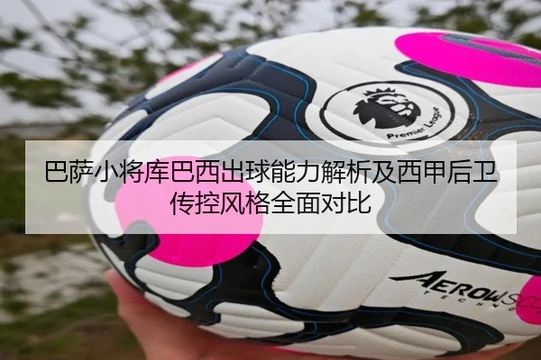 巴萨小将库巴西出球能力解析及西甲后卫传控风格全面对比
