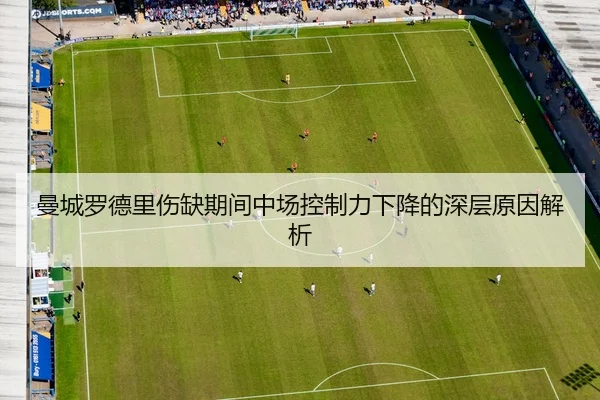 曼城罗德里伤缺期间中场控制力下降的深层原因解析