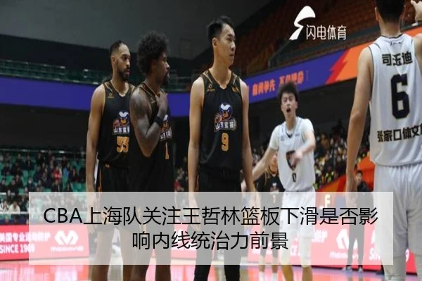 CBA上海队关注王哲林篮板下滑是否影响内线统治力前景